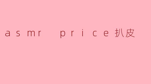 什么是“ASMRPrice扒皮”？它真的能让人放松吗？